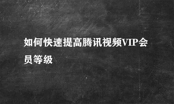 如何快速提高腾讯视频VIP会员等级