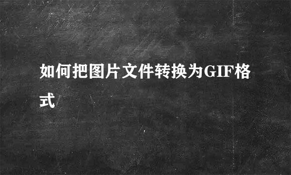 如何把图片文件转换为GIF格式