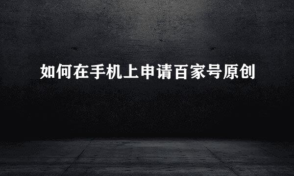 如何在手机上申请百家号原创