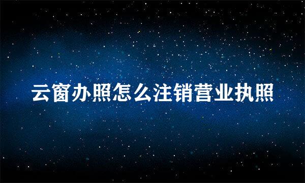 云窗办照怎么注销营业执照