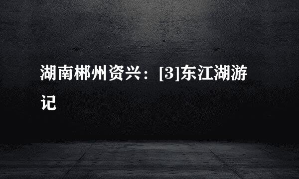 湖南郴州资兴：[3]东江湖游记