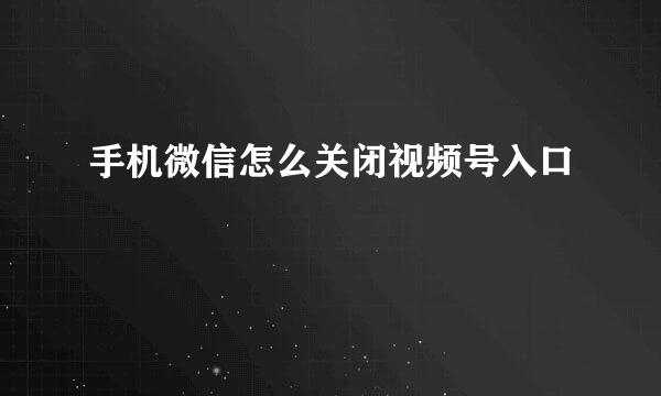 手机微信怎么关闭视频号入口