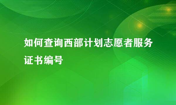 如何查询西部计划志愿者服务证书编号