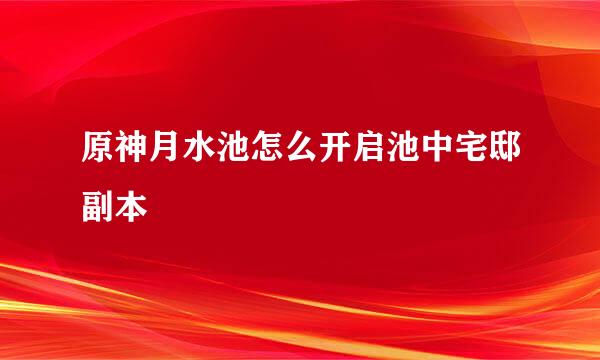 原神月水池怎么开启池中宅邸副本