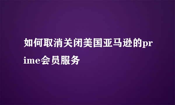 如何取消关闭美国亚马逊的prime会员服务