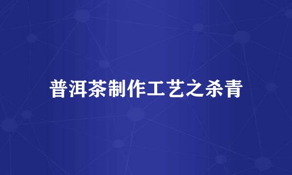 普洱茶制作工艺之杀青
