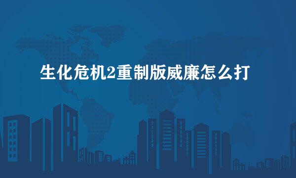 生化危机2重制版威廉怎么打