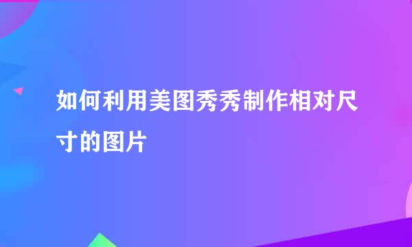 如何利用美图秀秀制作相对尺寸的图片
