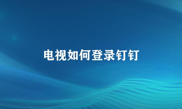 电视如何登录钉钉