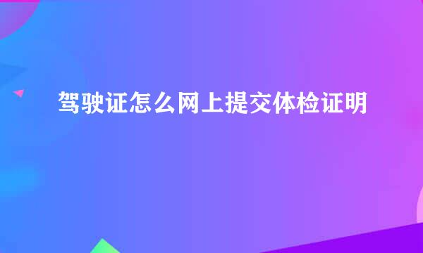 驾驶证怎么网上提交体检证明