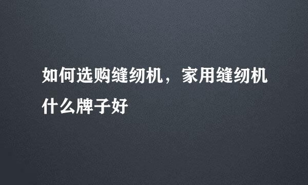 如何选购缝纫机，家用缝纫机什么牌子好