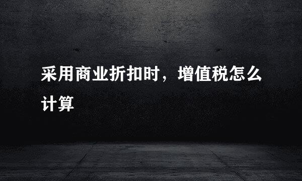 采用商业折扣时，增值税怎么计算