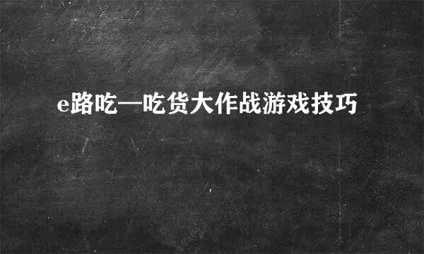 e路吃—吃货大作战游戏技巧