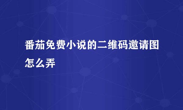番茄免费小说的二维码邀请图怎么弄