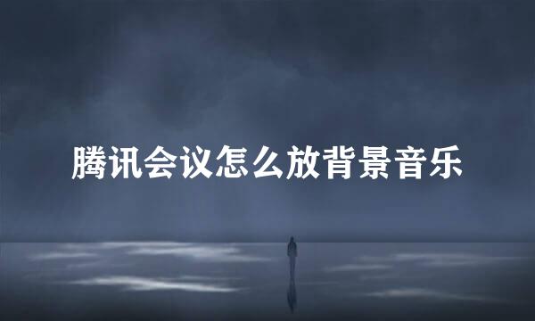 腾讯会议怎么放背景音乐