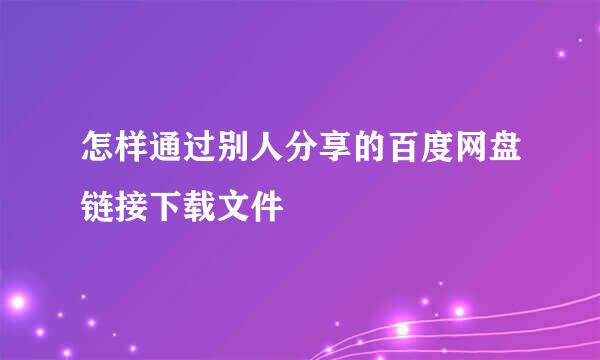 怎样通过别人分享的百度网盘链接下载文件