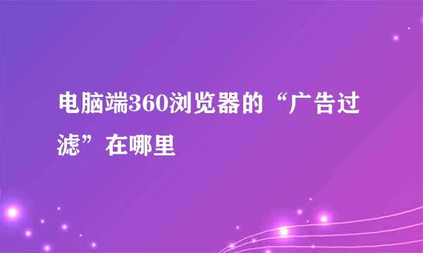 电脑端360浏览器的“广告过滤”在哪里