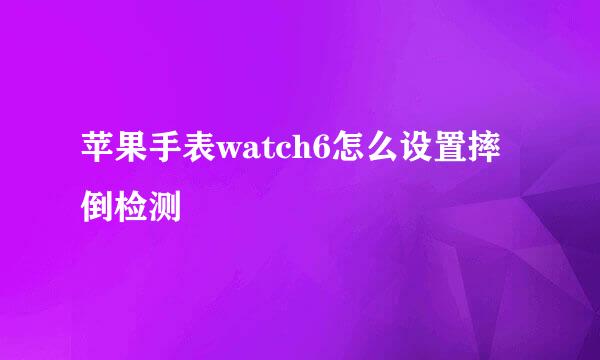 苹果手表watch6怎么设置摔倒检测
