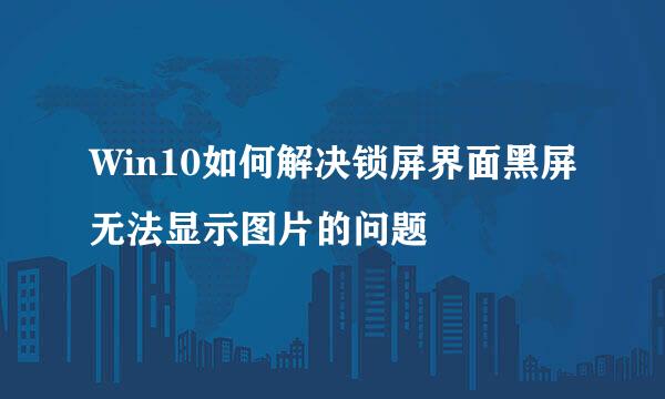 Win10如何解决锁屏界面黑屏无法显示图片的问题