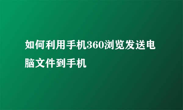 如何利用手机360浏览发送电脑文件到手机