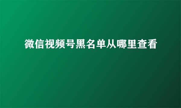 微信视频号黑名单从哪里查看