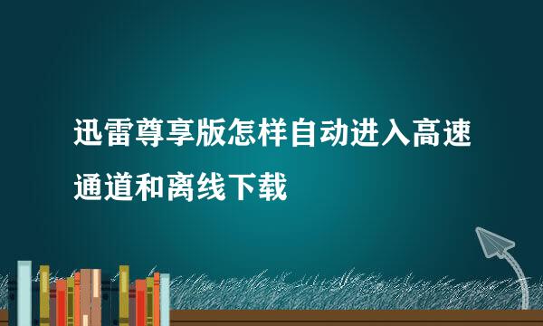 迅雷尊享版怎样自动进入高速通道和离线下载