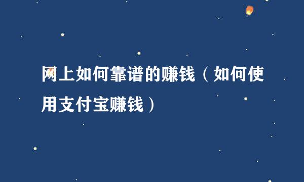 网上如何靠谱的赚钱（如何使用支付宝赚钱）