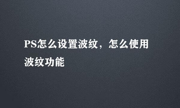 PS怎么设置波纹，怎么使用波纹功能