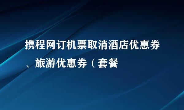 携程网订机票取消酒店优惠券、旅游优惠券（套餐