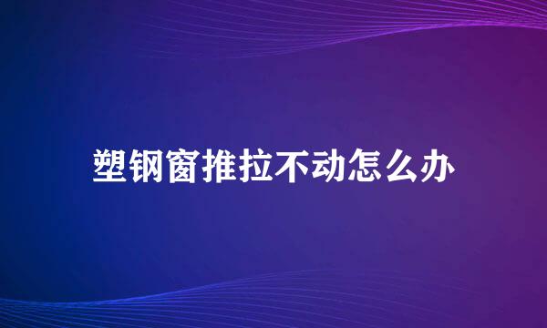 塑钢窗推拉不动怎么办