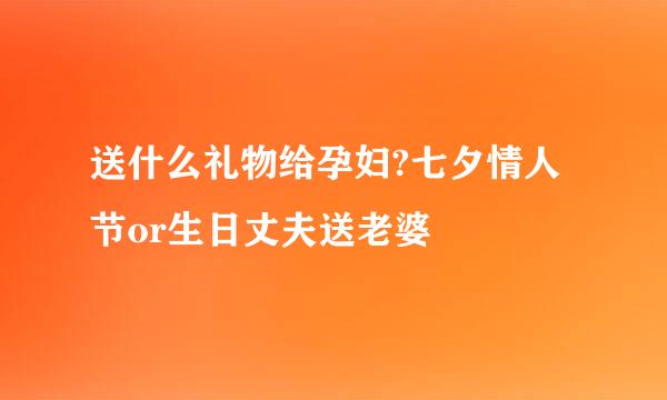送什么礼物给孕妇?七夕情人节or生日丈夫送老婆