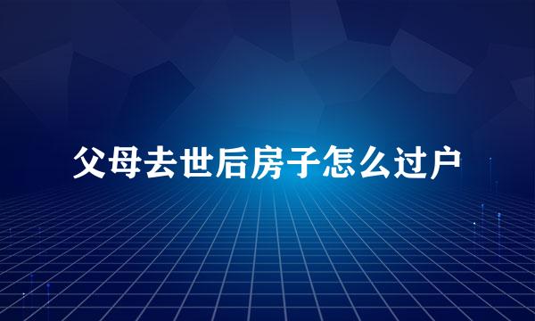 父母去世后房子怎么过户