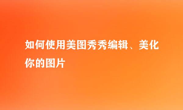 如何使用美图秀秀编辑、美化你的图片