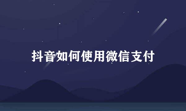 抖音如何使用微信支付