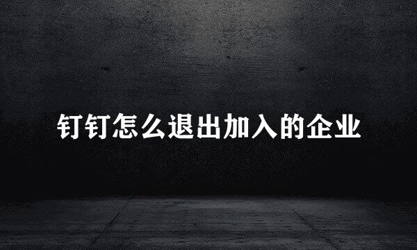 钉钉怎么退出加入的企业