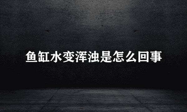 鱼缸水变浑浊是怎么回事