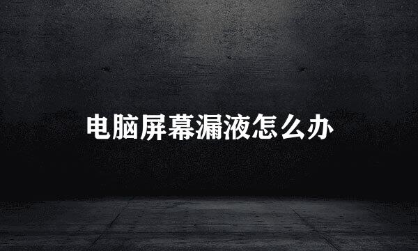 电脑屏幕漏液怎么办