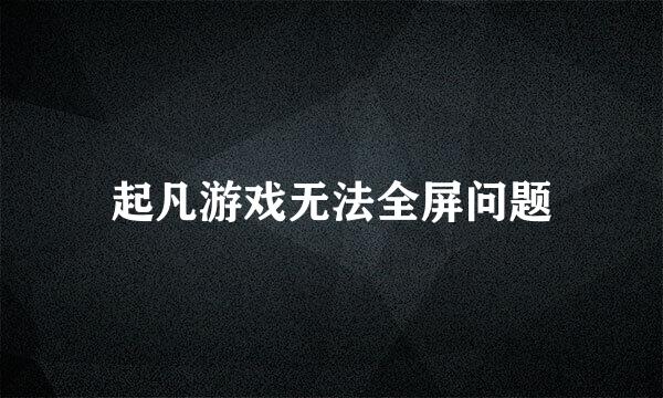 起凡游戏无法全屏问题
