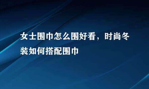 女士围巾怎么围好看，时尚冬装如何搭配围巾