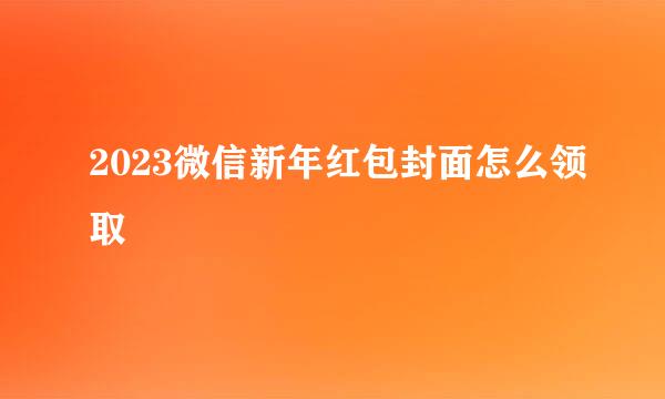2023微信新年红包封面怎么领取