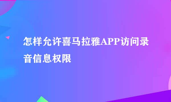怎样允许喜马拉雅APP访问录音信息权限
