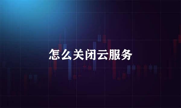 怎么关闭云服务