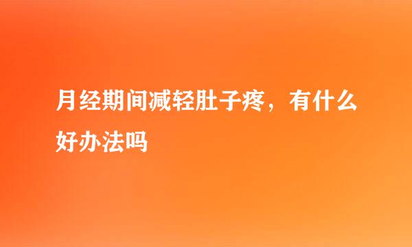 月经期间减轻肚子疼，有什么好办法吗