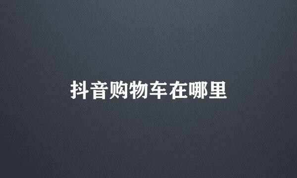 抖音购物车在哪里