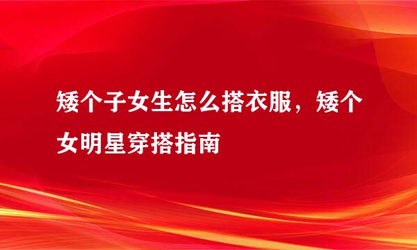 矮个子女生怎么搭衣服，矮个女明星穿搭指南