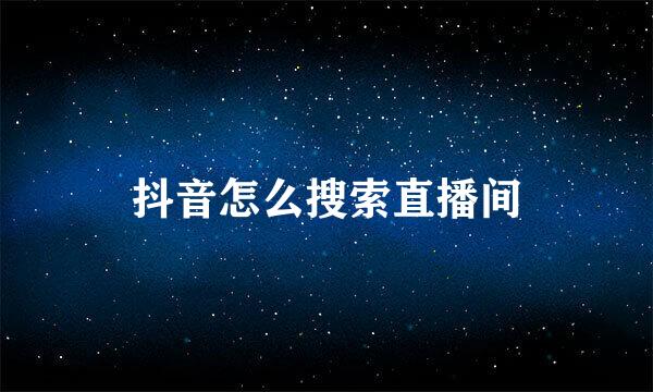 抖音怎么搜索直播间