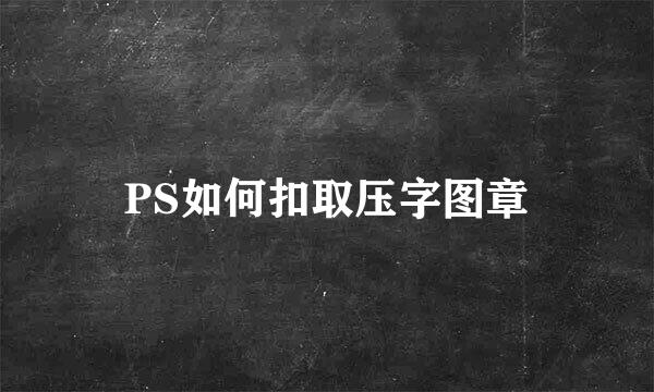 PS如何扣取压字图章