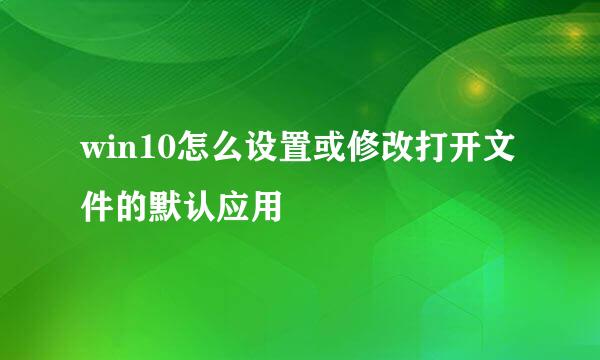 win10怎么设置或修改打开文件的默认应用