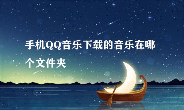 手机QQ音乐下载的音乐在哪个文件夹