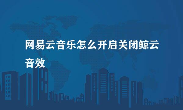 网易云音乐怎么开启关闭鲸云音效